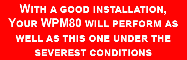 With a good installation, your WPM80 will perform as well as this one under the severest conditions
